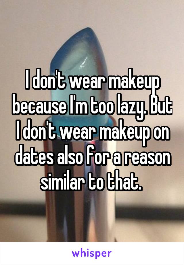 I don't wear makeup because I'm too lazy. But I don't wear makeup on dates also for a reason similar to that. 