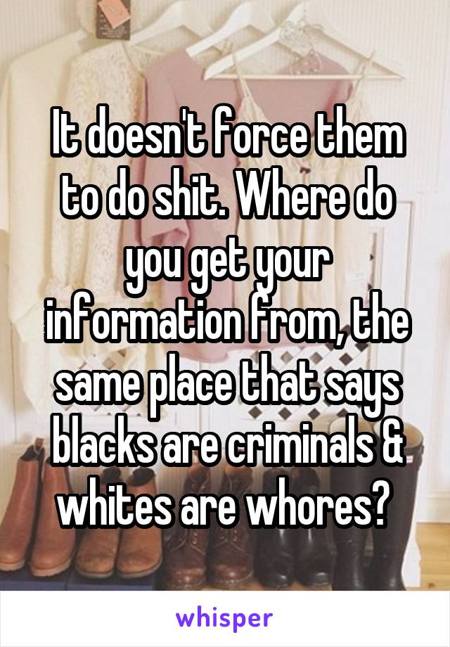 It doesn't force them to do shit. Where do you get your information from, the same place that says blacks are criminals & whites are whores? 