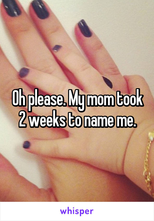 Oh please. My mom took 2 weeks to name me.