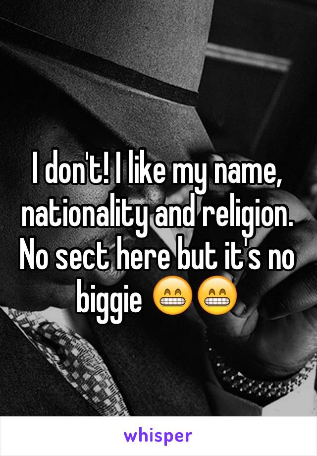 I don't! I like my name, nationality and religion. No sect here but it's no biggie 😁😁