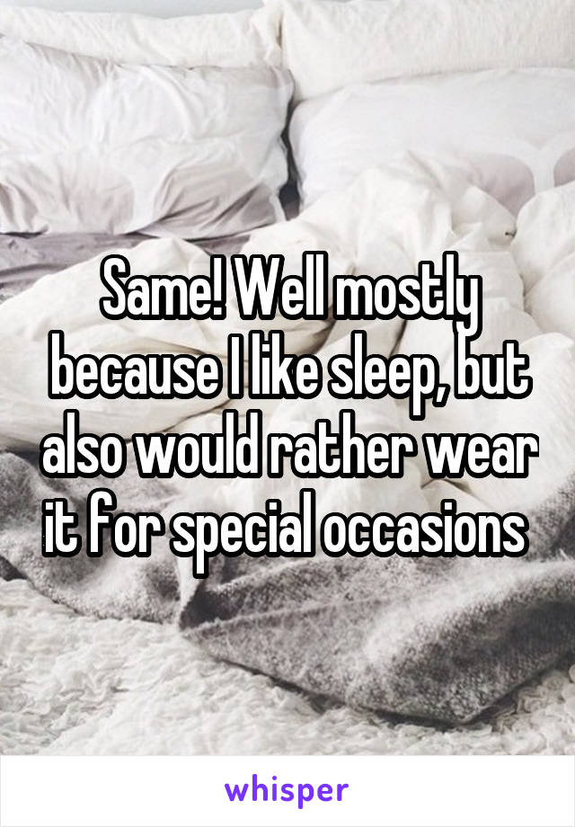 Same! Well mostly because I like sleep, but also would rather wear it for special occasions 
