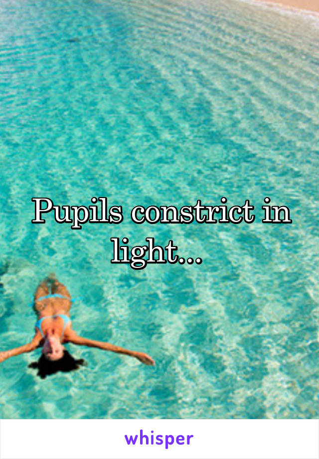 Pupils constrict in light... 