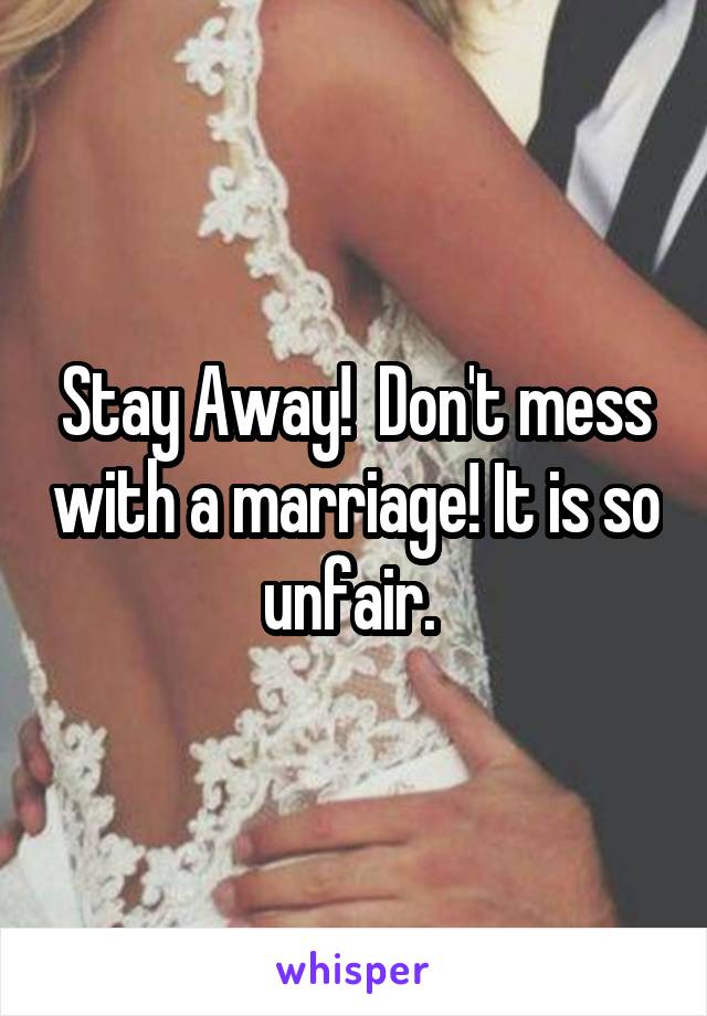 Stay Away!  Don't mess with a marriage! It is so unfair. 