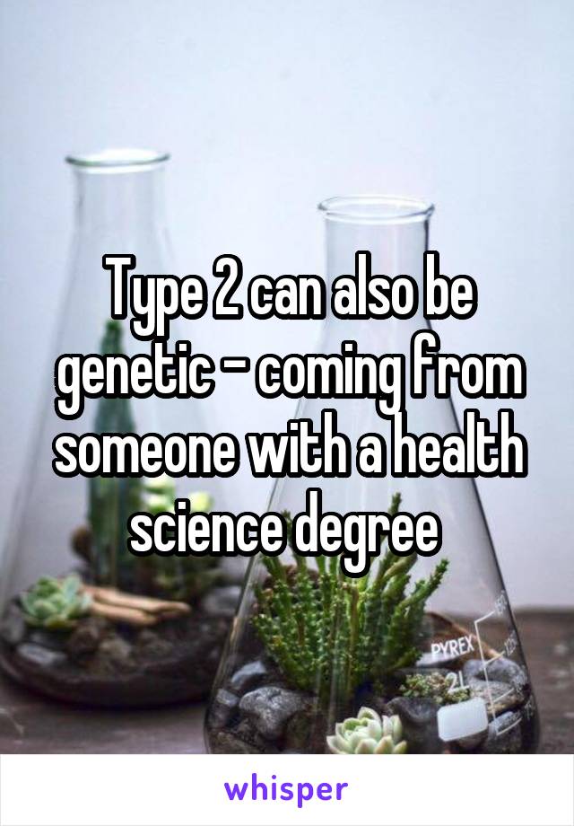 Type 2 can also be genetic - coming from someone with a health science degree 