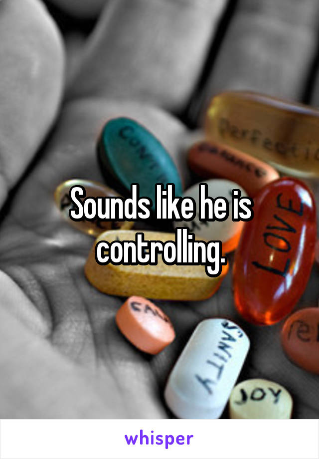 Sounds like he is controlling.