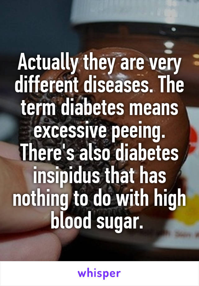 Actually they are very different diseases. The term diabetes means excessive peeing. There's also diabetes insipidus that has nothing to do with high blood sugar. 