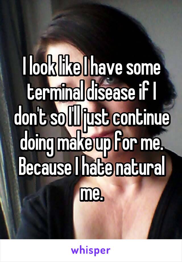 I look like I have some terminal disease if I don't so I'll just continue doing make up for me. Because I hate natural me.