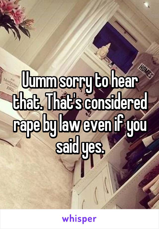 Uumm sorry to hear that. That's considered rape by law even if you said yes.