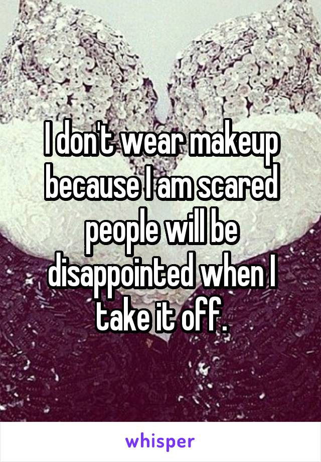 I don't wear makeup because I am scared people will be disappointed when I take it off.