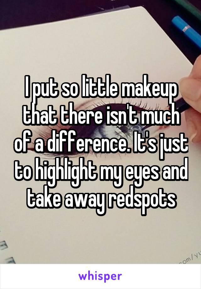 I put so little makeup that there isn't much of a difference. It's just to highlight my eyes and take away redspots