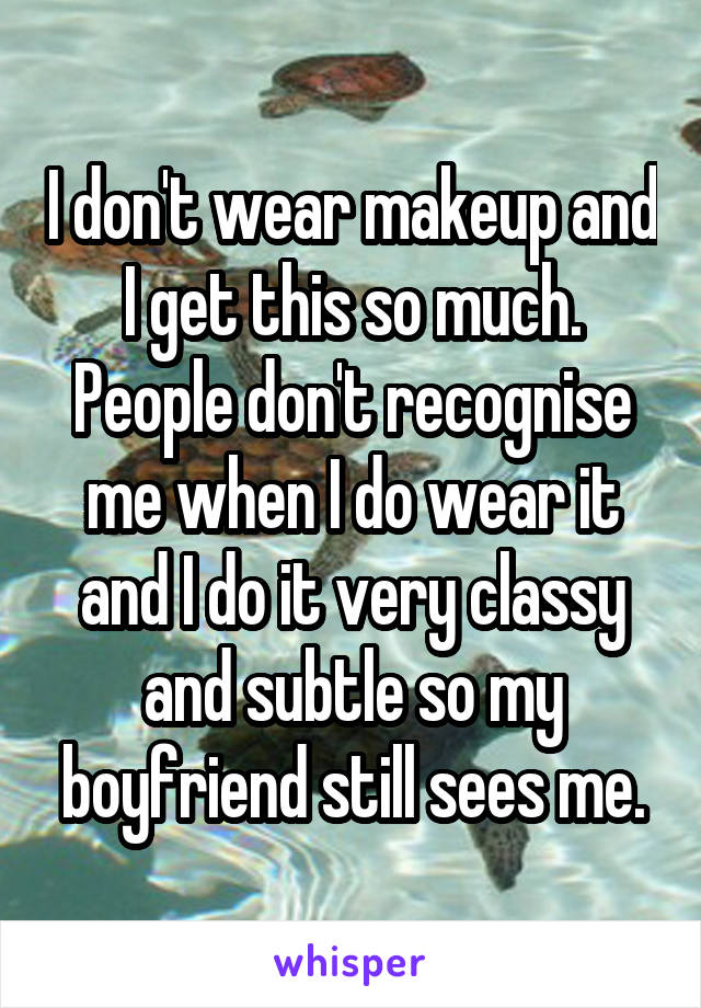 I don't wear makeup and I get this so much. People don't recognise me when I do wear it and I do it very classy and subtle so my boyfriend still sees me.