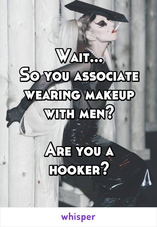 Wait...
So you associate wearing makeup with men?

Are you a hooker?