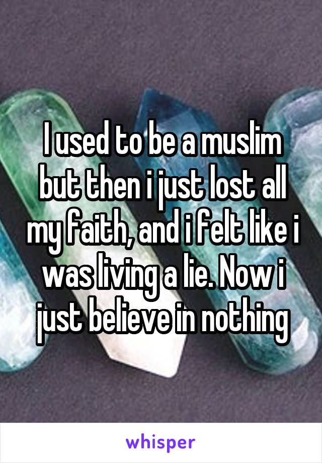 I used to be a muslim but then i just lost all my faith, and i felt like i was living a lie. Now i just believe in nothing