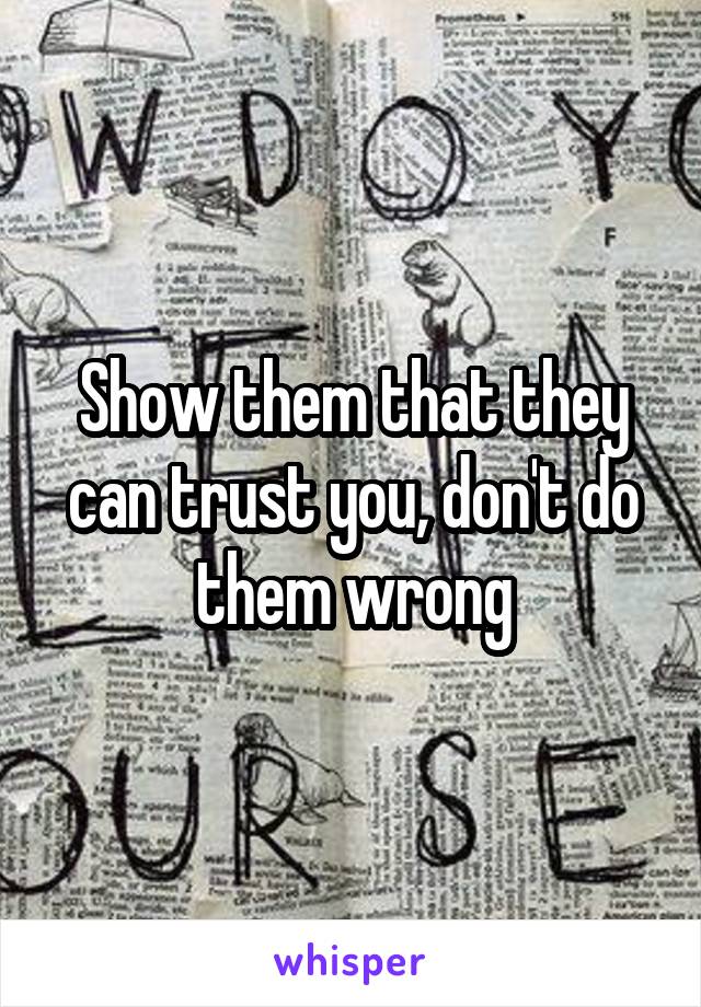 Show them that they can trust you, don't do them wrong