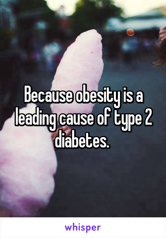 Because obesity is a leading cause of type 2 diabetes. 