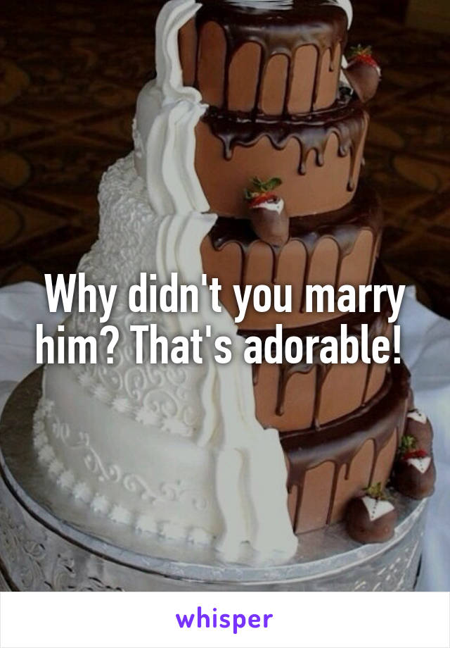 Why didn't you marry him? That's adorable! 