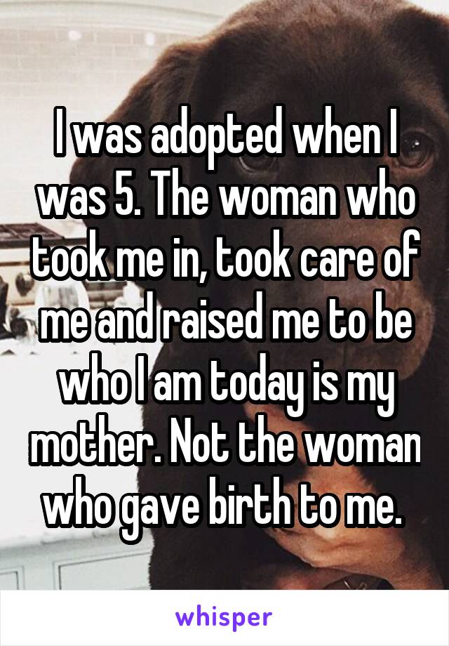 I was adopted when I was 5. The woman who took me in, took care of me and raised me to be who I am today is my mother. Not the woman who gave birth to me. 