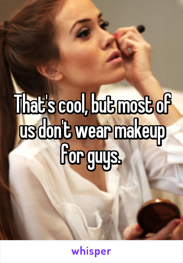 That's cool, but most of us don't wear makeup for guys. 