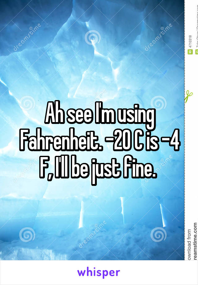 Ah see I'm using Fahrenheit. -20 C is -4 F, I'll be just fine. 