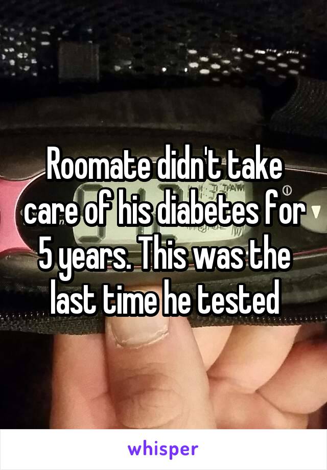 Roomate didn't take care of his diabetes for 5 years. This was the last time he tested