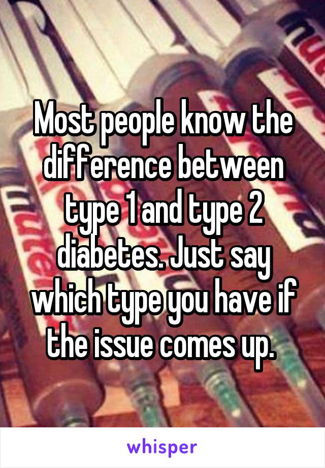 Most people know the difference between type 1 and type 2 diabetes. Just say which type you have if the issue comes up. 