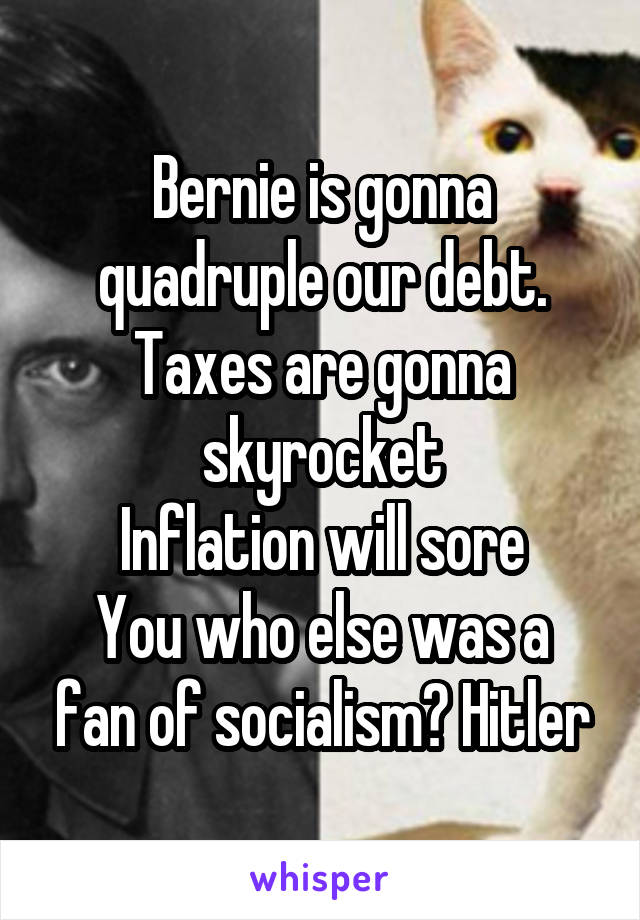 Bernie is gonna quadruple our debt.
Taxes are gonna skyrocket
Inflation will sore
You who else was a fan of socialism? Hitler