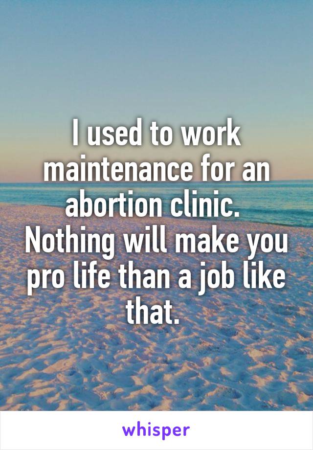 I used to work maintenance for an abortion clinic.  Nothing will make you pro life than a job like that. 