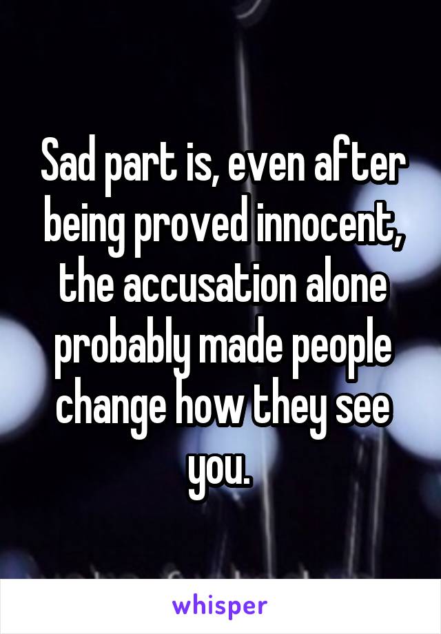 Sad part is, even after being proved innocent, the accusation alone probably made people change how they see you. 