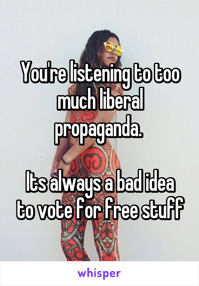 You're listening to too much liberal propaganda. 

Its always a bad idea to vote for free stuff