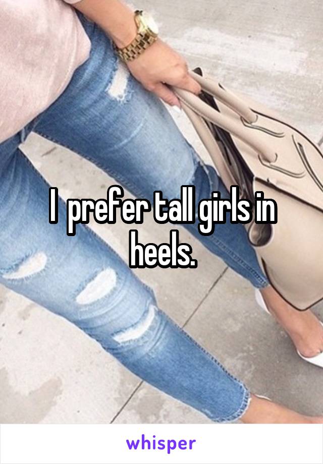 I  prefer tall girls in heels.