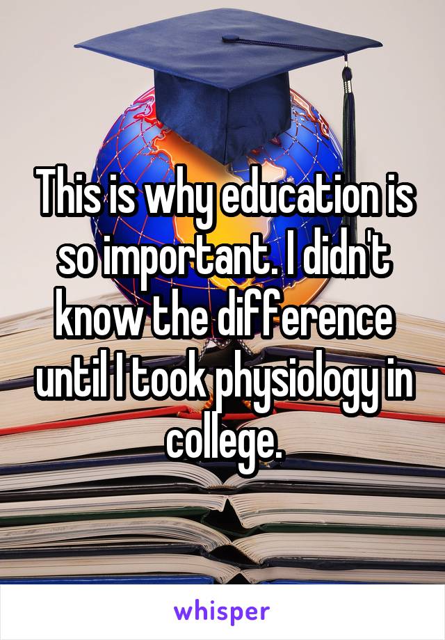 This is why education is so important. I didn't know the difference until I took physiology in college.