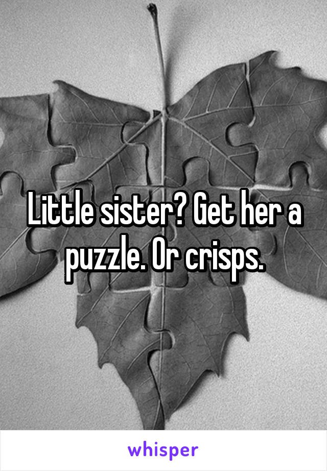 Little sister? Get her a puzzle. Or crisps.