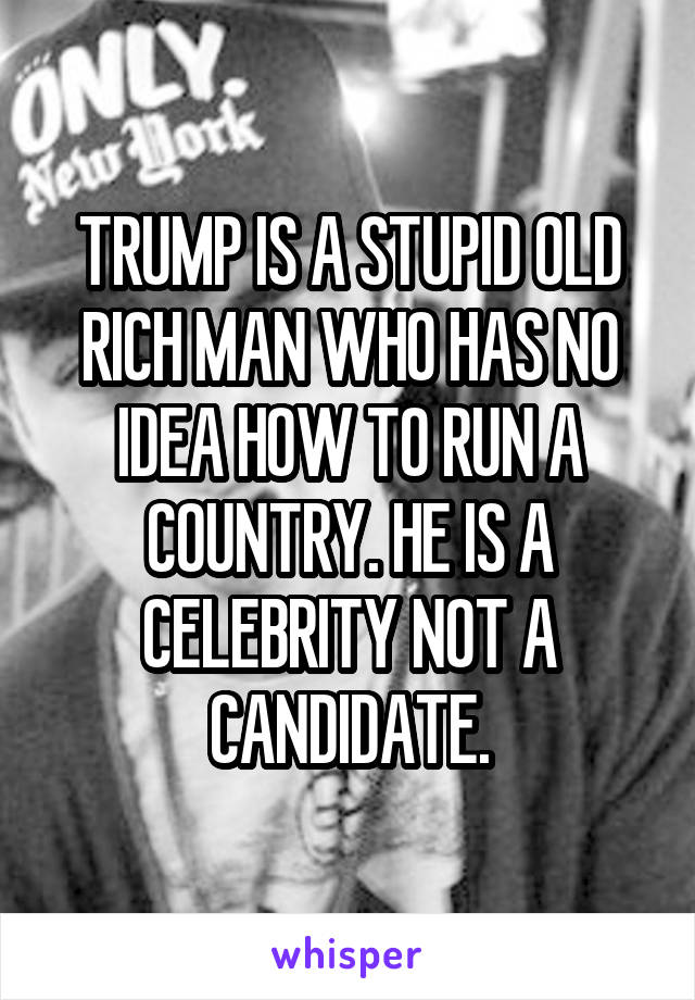 TRUMP IS A STUPID OLD RICH MAN WHO HAS NO IDEA HOW TO RUN A COUNTRY. HE IS A CELEBRITY NOT A CANDIDATE.