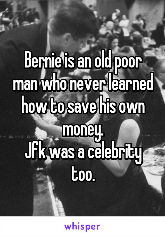 Bernie is an old poor man who never learned how to save his own money.
Jfk was a celebrity too.