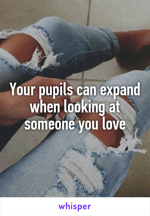 Your pupils can expand when looking at someone you love
