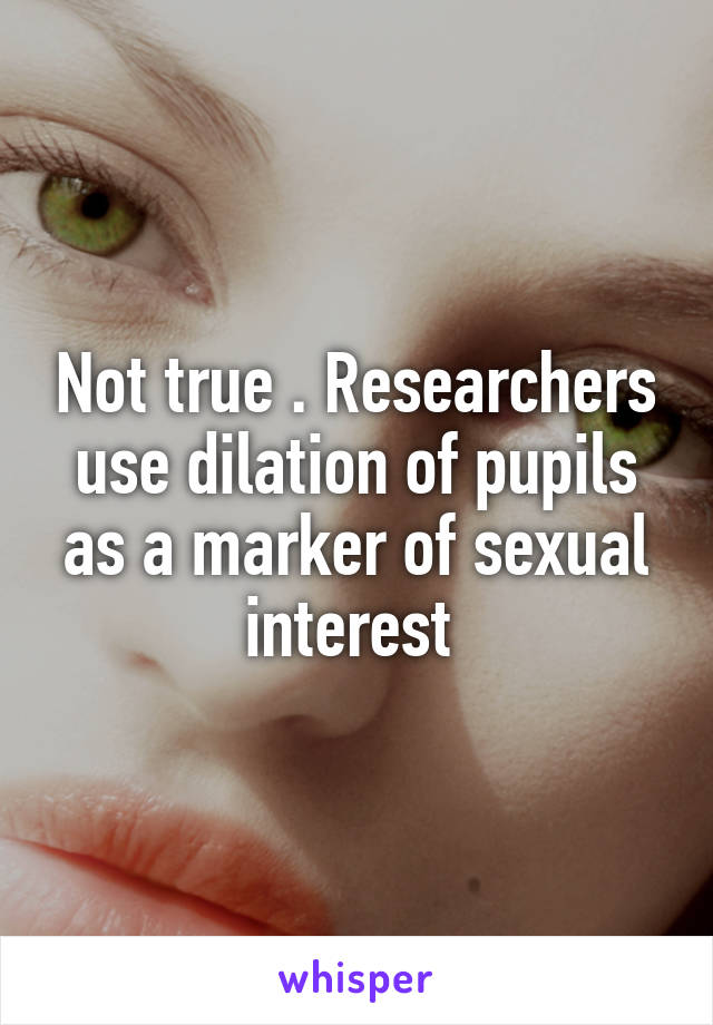 Not true . Researchers use dilation of pupils as a marker of sexual interest 