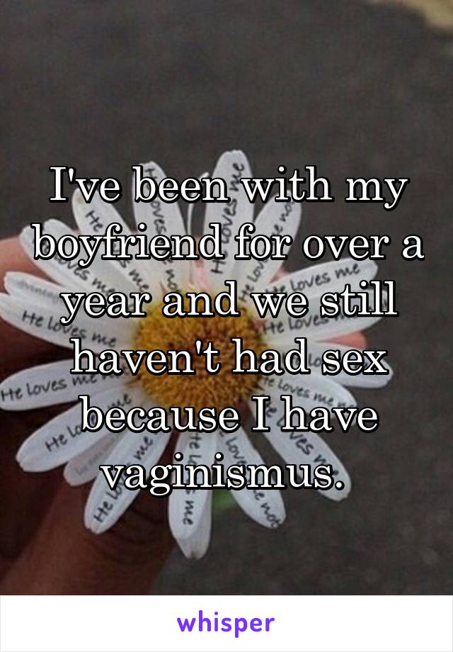 I've been with my boyfriend for over a year and we still haven't had sex because I have vaginismus. 