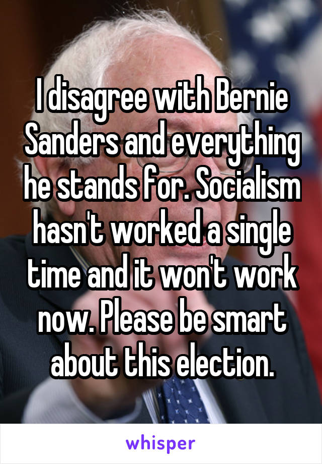 I disagree with Bernie Sanders and everything he stands for. Socialism hasn't worked a single time and it won't work now. Please be smart about this election.