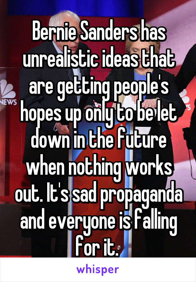 Bernie Sanders has unrealistic ideas that are getting people's hopes up only to be let down in the future when nothing works out. It's sad propaganda and everyone is falling for it. 