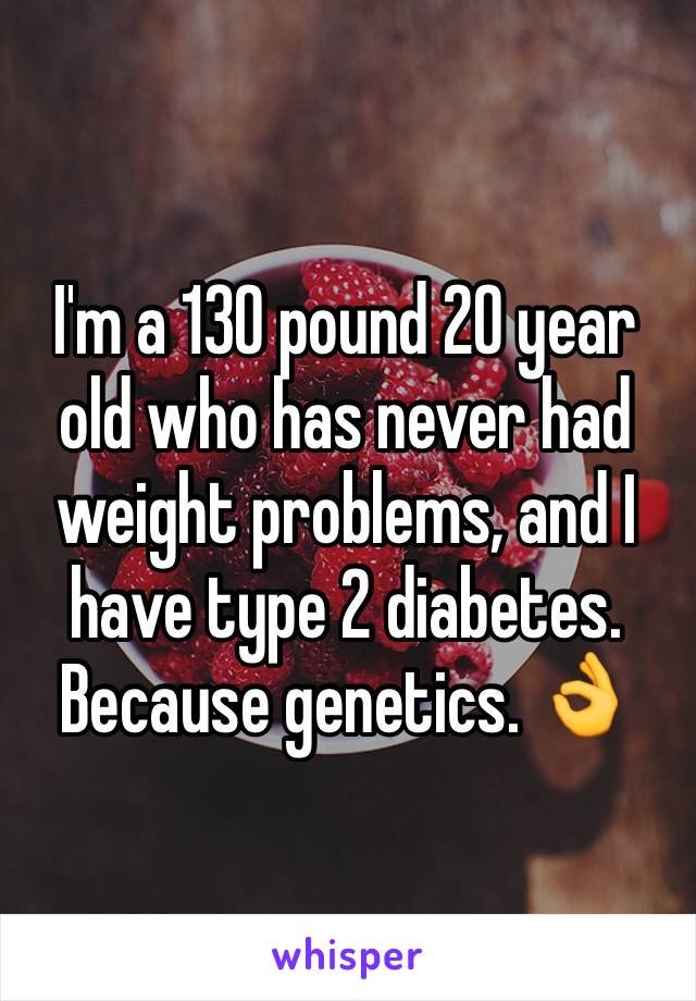I'm a 130 pound 20 year old who has never had weight problems, and I have type 2 diabetes.
Because genetics. 👌