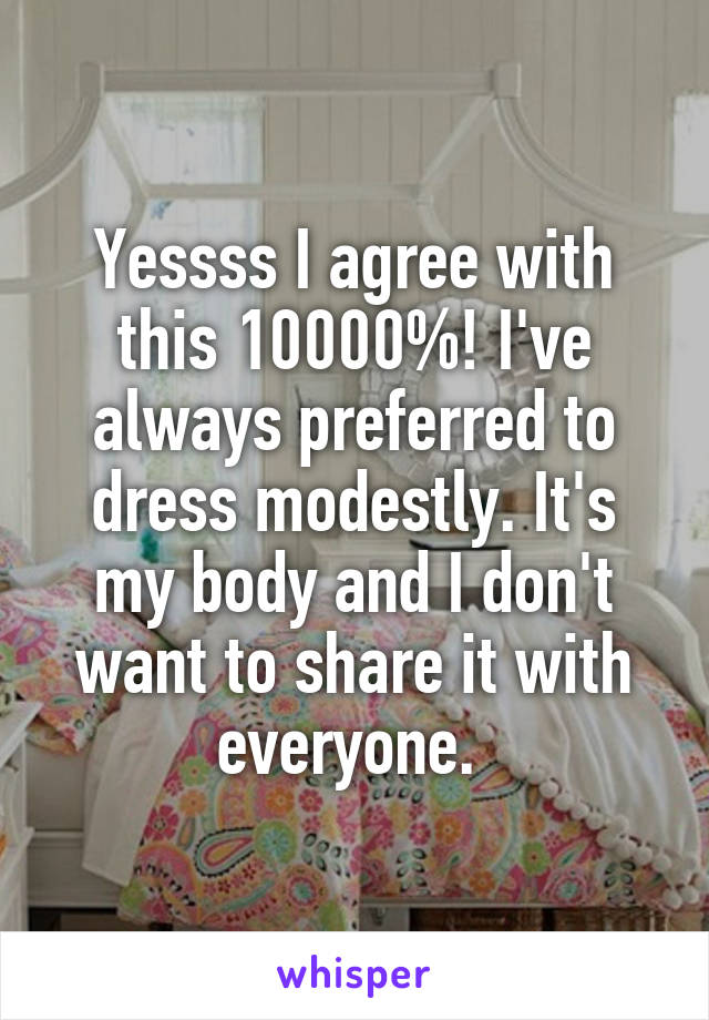 Yessss I agree with this 10000%! I've always preferred to dress modestly. It's my body and I don't want to share it with everyone. 