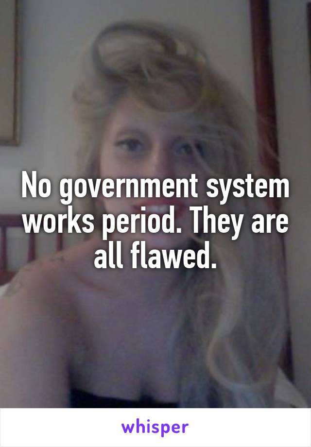 No government system works period. They are all flawed.