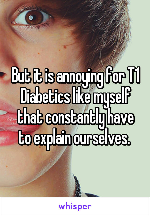But it is annoying for T1 Diabetics like myself that constantly have to explain ourselves. 