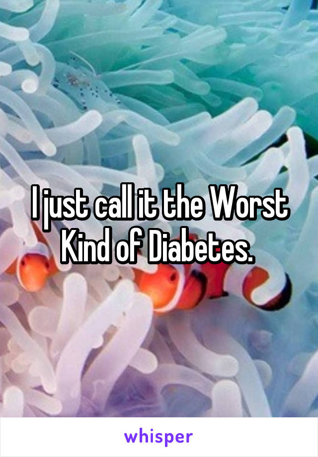 I just call it the Worst Kind of Diabetes. 
