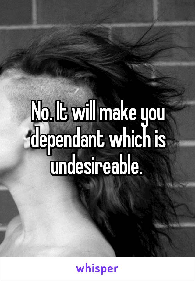 No. It will make you dependant which is undesireable. 