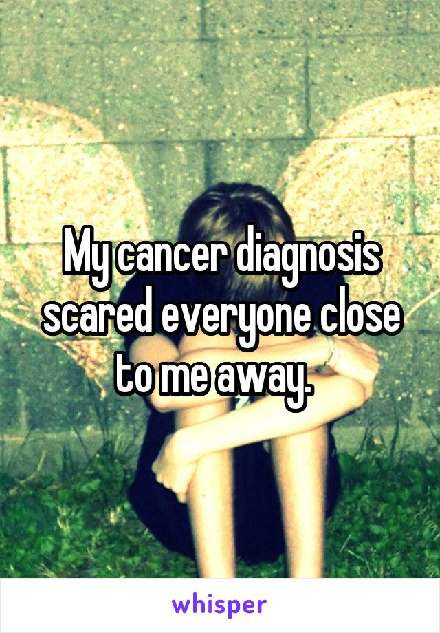 My cancer diagnosis scared everyone close to me away.  