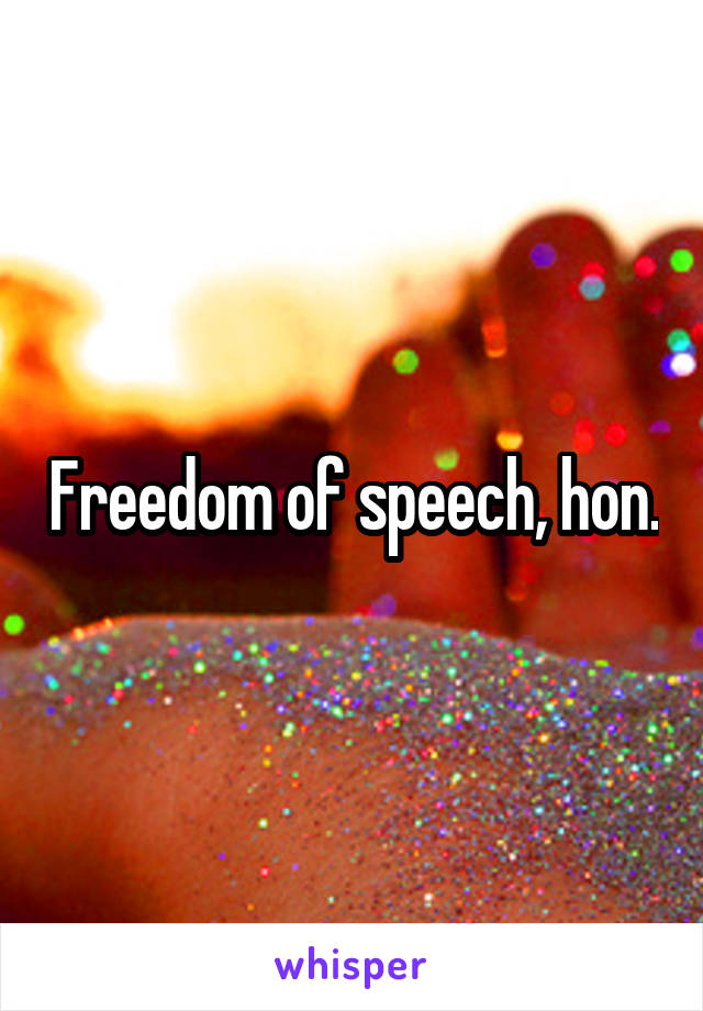 Freedom of speech, hon.