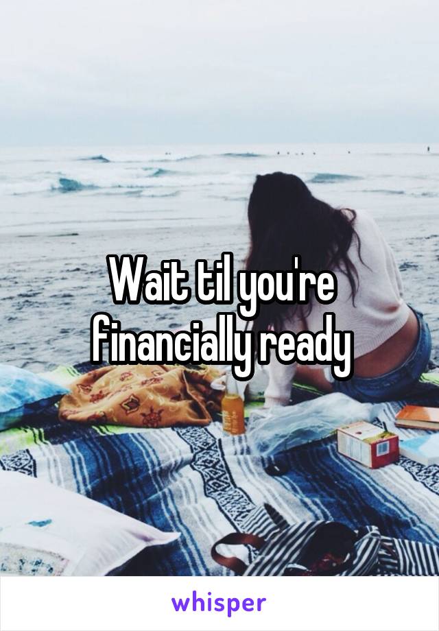 Wait til you're financially ready