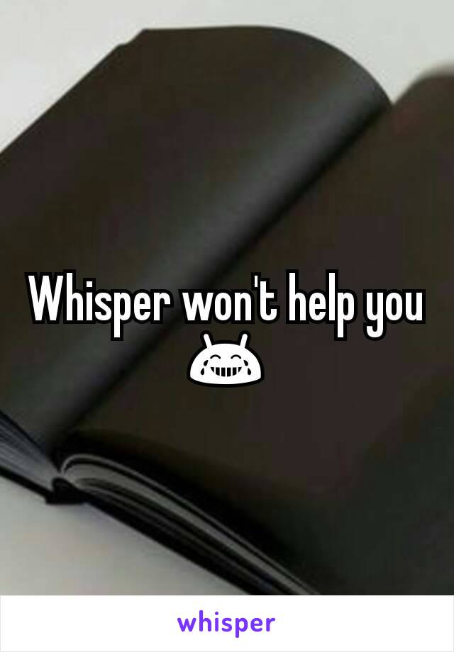 Whisper won't help you 😂
