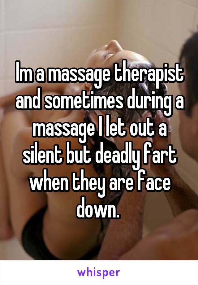 Im a massage therapist and sometimes during a massage I let out a silent but deadly fart when they are face down. 